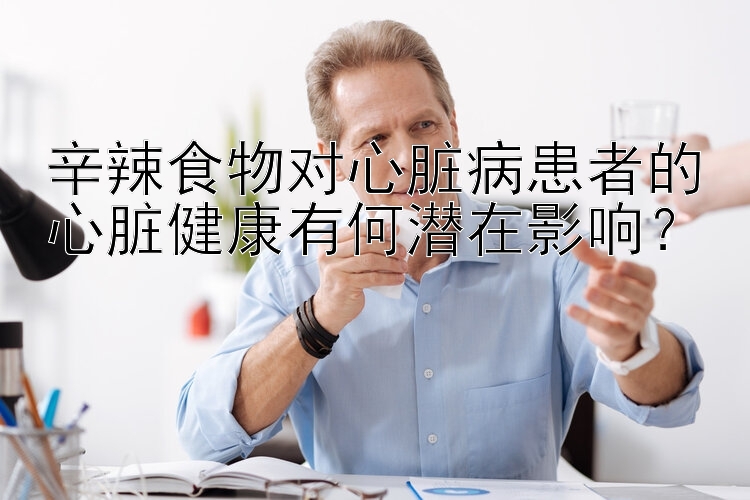 辛辣食物对心脏病患者的心脏健康有何潜在影响？