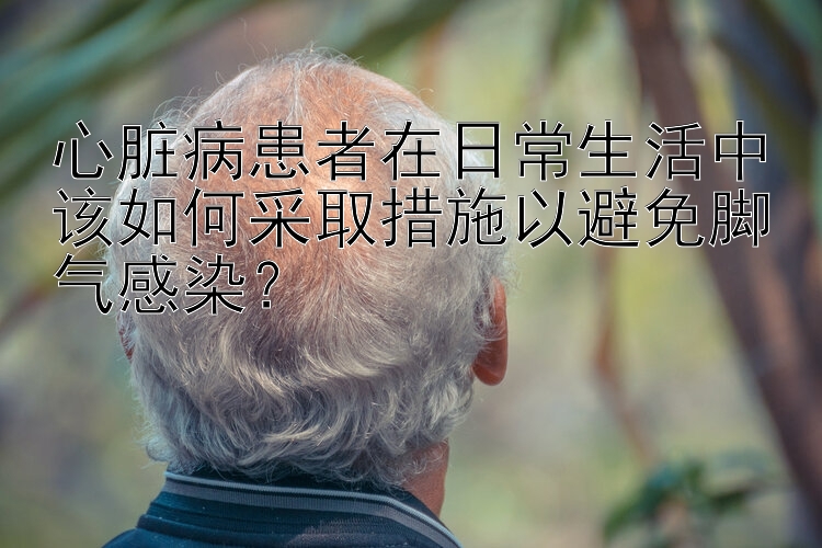 心脏病患者在日常生活中该如何采取措施以避免脚气感染？