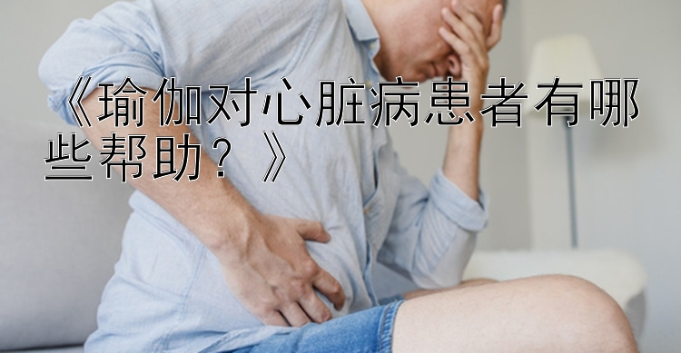 《瑜伽对心脏病患者有哪些帮助？》