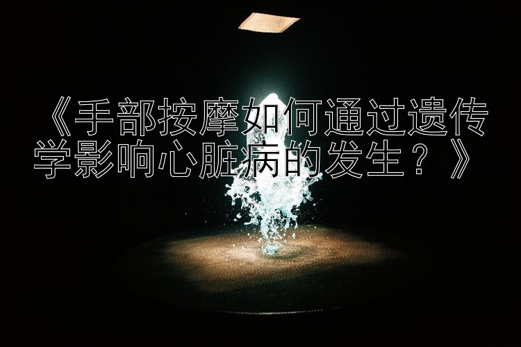 《手部按摩如何通过遗传学影响心脏病的发生？》