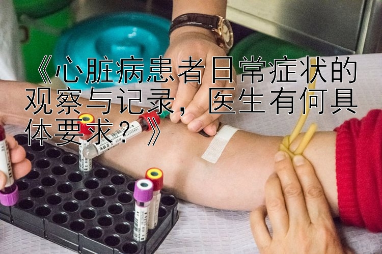 《心脏病患者日常症状的观察与记录，医生有何具体要求？》