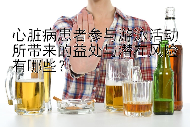 心脏病患者参与游泳活动所带来的益处与潜在风险有哪些？