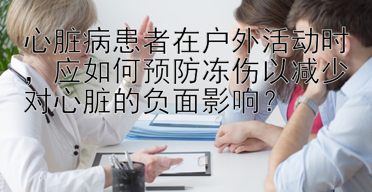 心脏病患者在户外活动时，应如何预防冻伤以减少对心脏的负面影响？