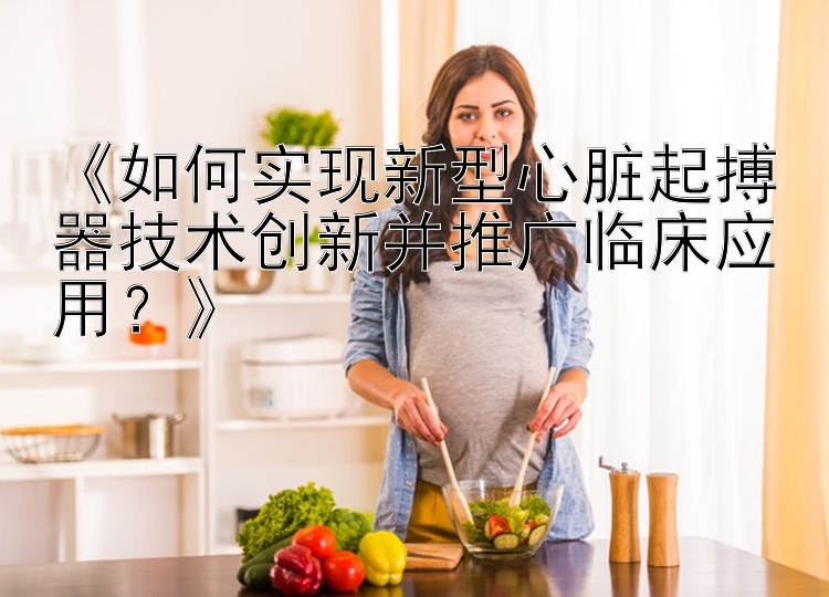 《如何实现新型心脏起搏器技术创新并推广临床应用？》