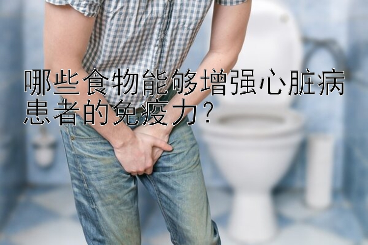 哪些食物能够增强心脏病患者的免疫力？