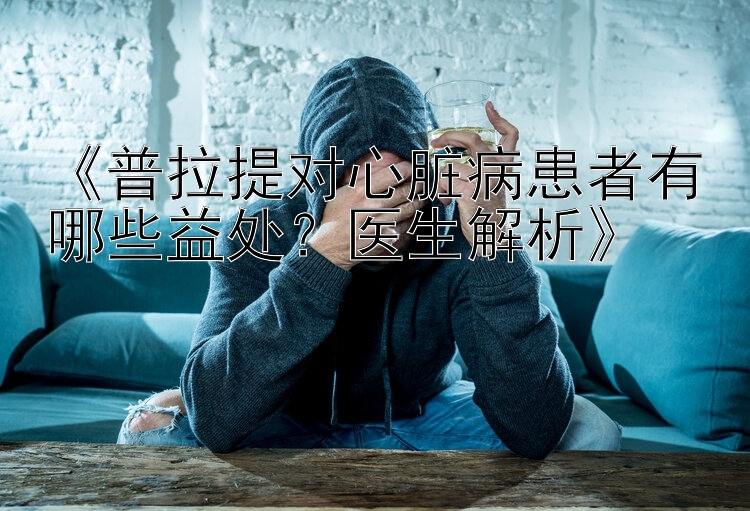 《普拉提对心脏病患者有哪些益处？医生解析》