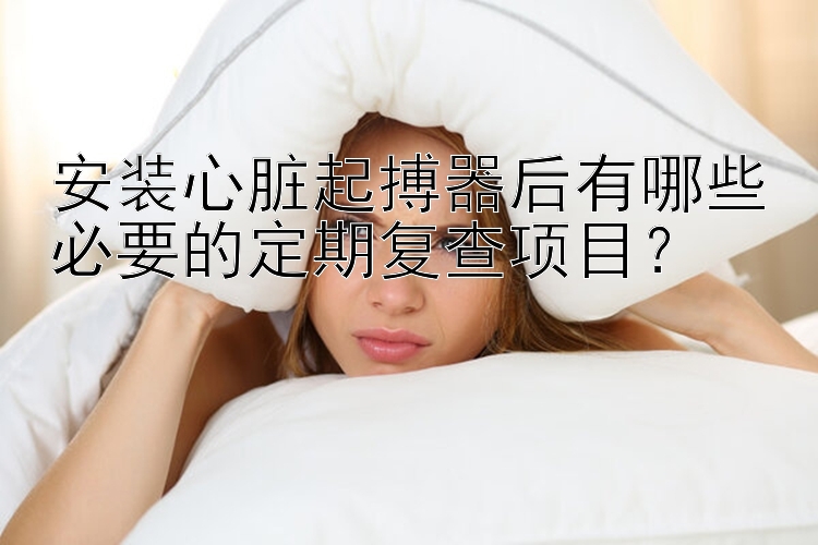 安装心脏起搏器后有哪些必要的定期复查项目？