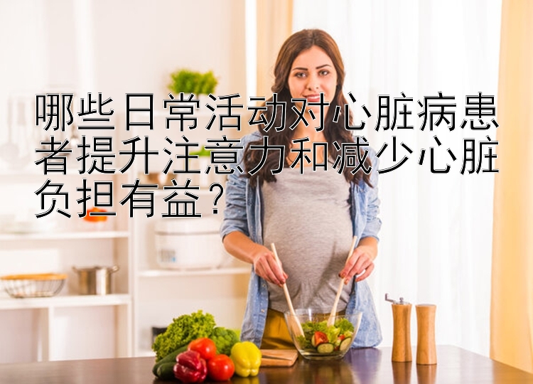 哪些日常活动对心脏病患者提升注意力和减少心脏负担有益？