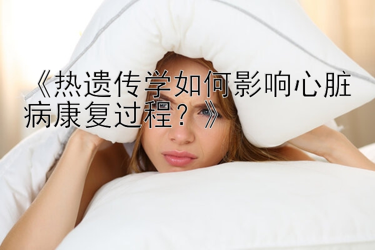 《热遗传学如何影响心脏病康复过程？》