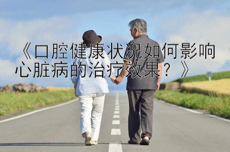 《口腔健康状况如何影响心脏病的治疗效果？》