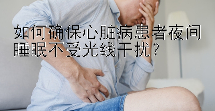 如何确保心脏病患者夜间睡眠不受光线干扰？