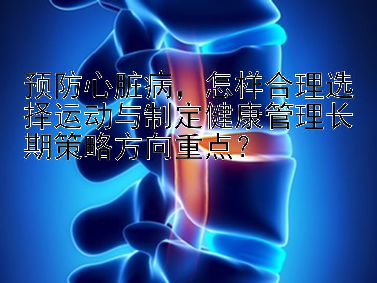 预防心脏病，怎样合理选择运动与制定健康管理长期策略方向重点？