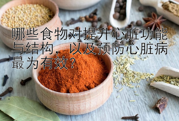 哪些食物对提升心脏功能与结构，以及预防心脏病最为有效？