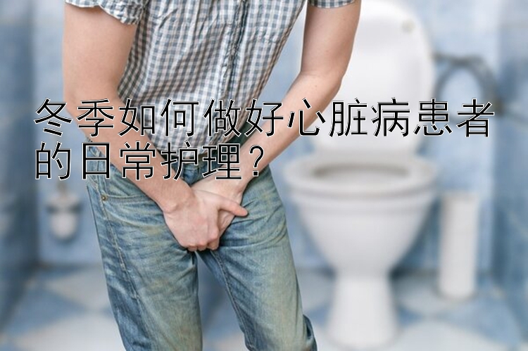 冬季如何做好心脏病患者的日常护理？