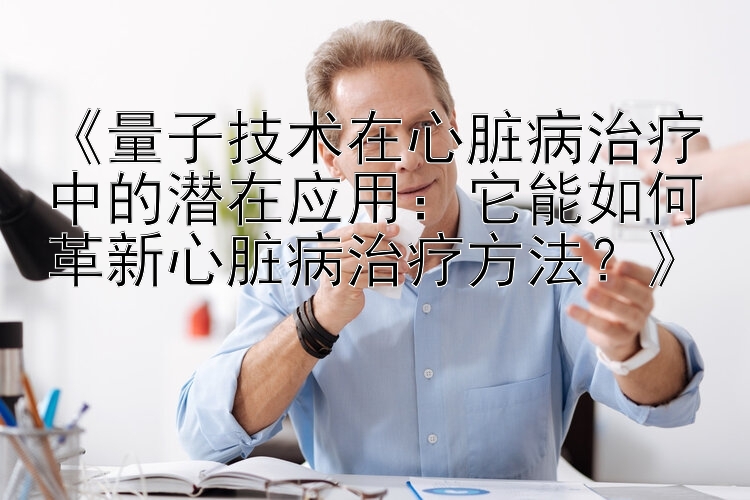 《量子技术在心脏病治疗中的潜在应用：它能如何革新心脏病治疗方法？》