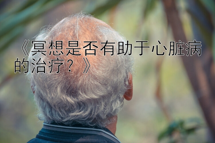 《冥想是否有助于心脏病的治疗？》