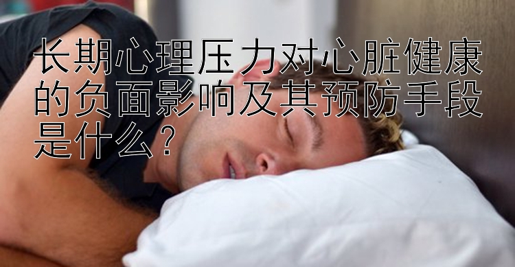 长期心理压力对心脏健康的负面影响及其预防手段是什么？