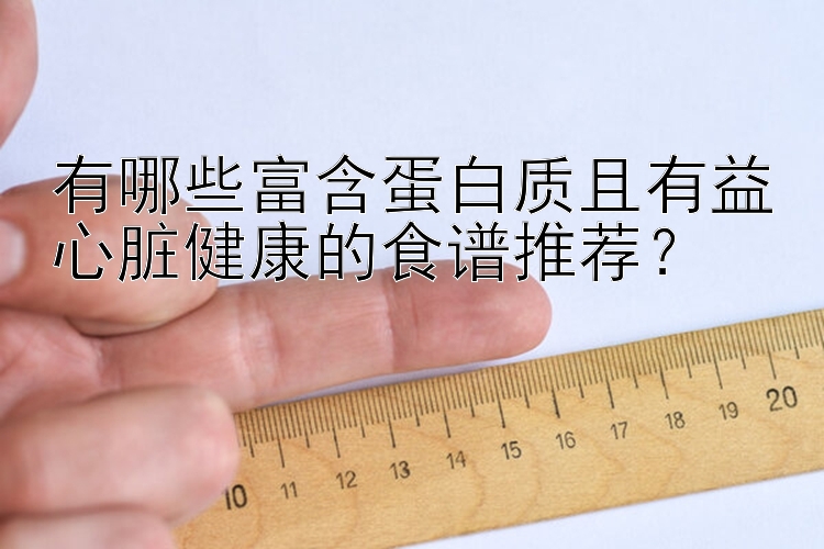 有哪些富含蛋白质且有益心脏健康的食谱推荐？