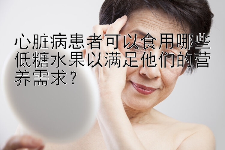 心脏病患者可以食用哪些低糖水果以满足他们的营养需求？