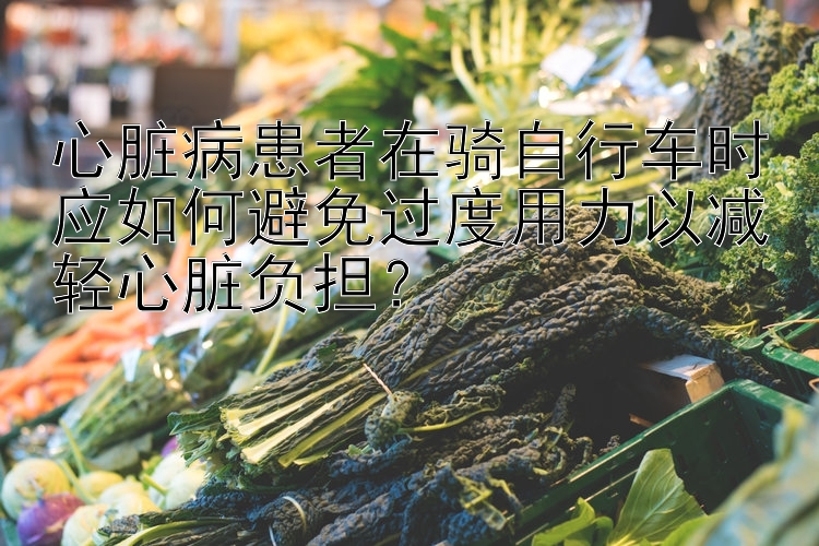 心脏病患者在骑自行车时应如何避免过度用力以减轻心脏负担？