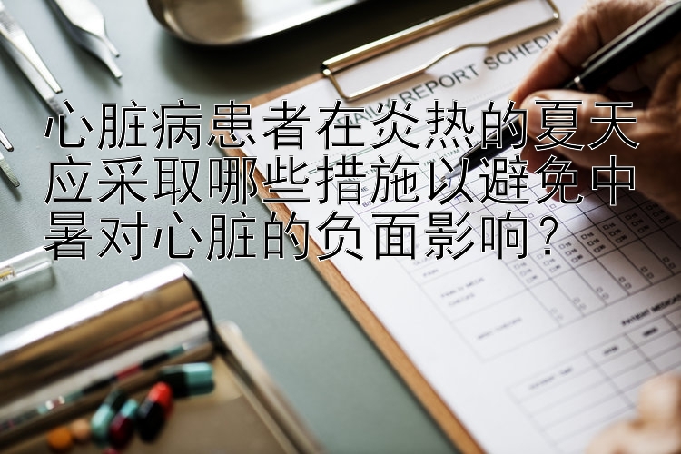 心脏病患者在炎热的夏天应采取哪些措施以避免中暑对心脏的负面影响？