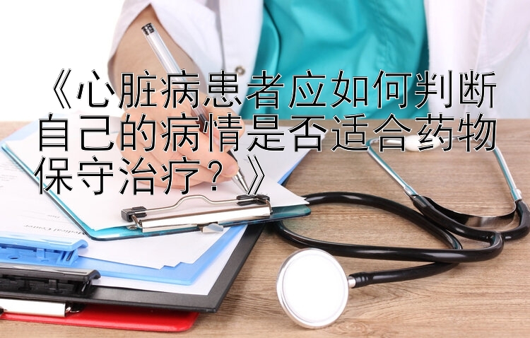 《心脏病患者应如何判断自己的病情是否适合药物保守治疗？》