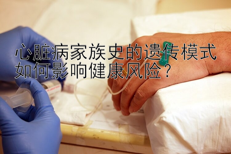 心脏病家族史的遗传模式如何影响健康风险？