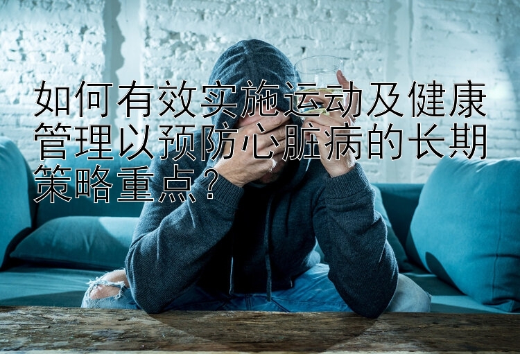 如何有效实施运动及健康管理以预防心脏病的长期策略重点？