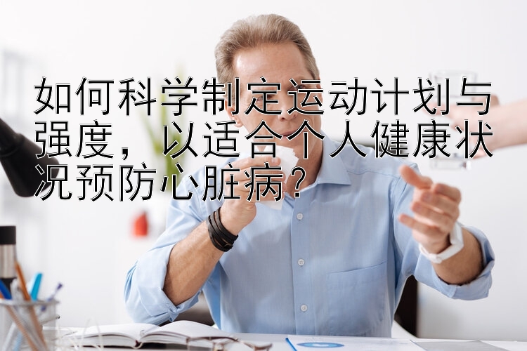 如何科学制定运动计划与强度，以适合个人健康状况预防心脏病？