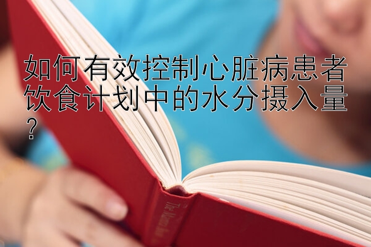 如何有效控制心脏病患者饮食计划中的水分摄入量？