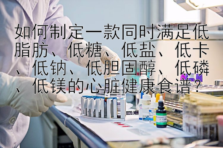 如何制定一款同时满足低脂肪、低糖、低盐、低卡、低钠、低胆固醇、低磷、低镁的心脏健康食谱？