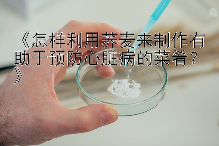 《怎样利用荞麦来制作有助于预防心脏病的菜肴？》