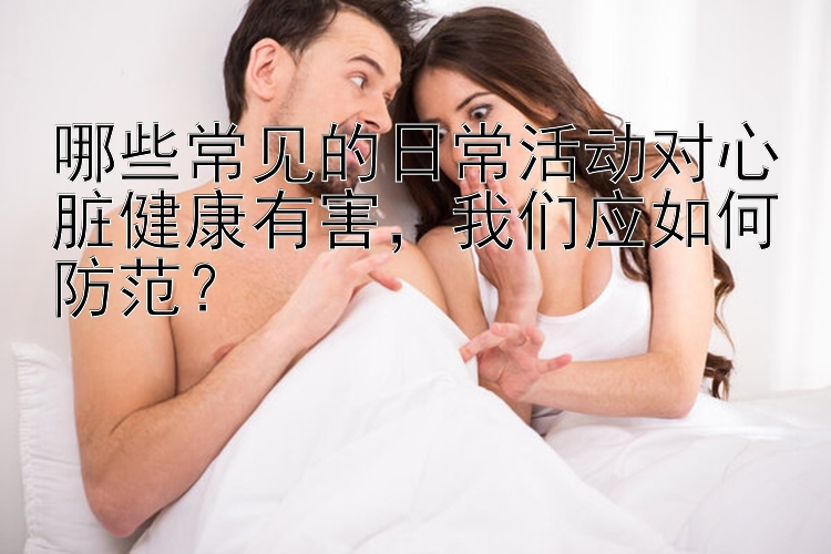 哪些常见的日常活动对心脏健康有害，我们应如何防范？