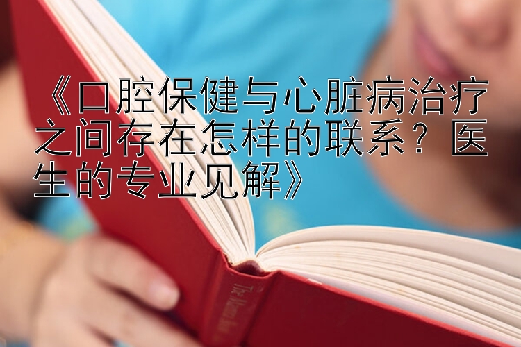 《口腔保健与心脏病治疗之间存在怎样的联系？医生的专业见解》