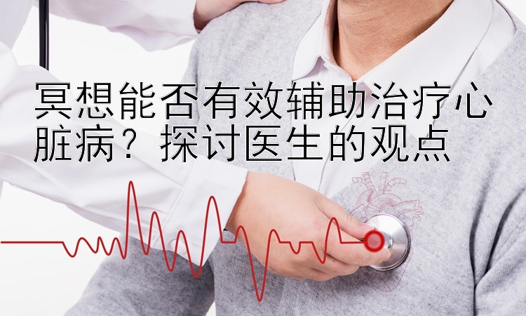 冥想能否有效辅助治疗心脏病？探讨医生的观点