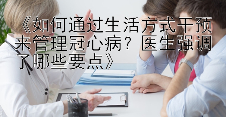 《如何通过生活方式干预来管理冠心病？医生强调了哪些要点》