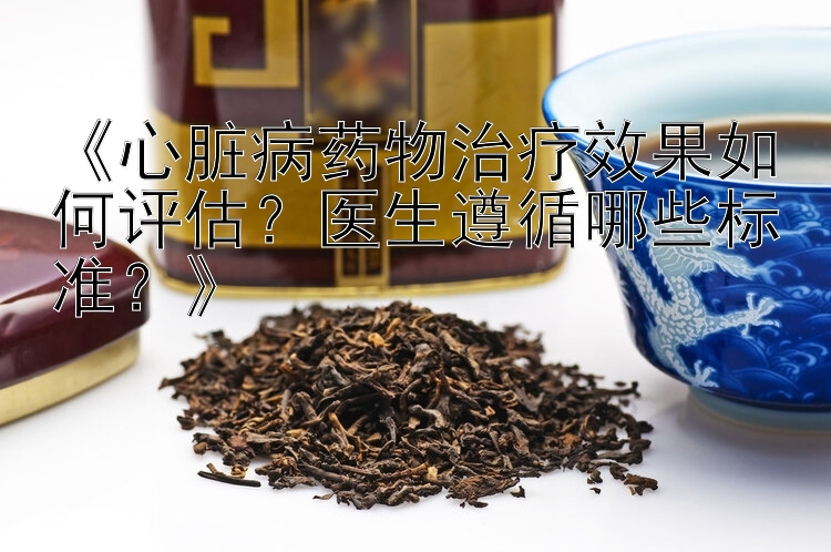 《心脏病药物治疗效果如何评估？医生遵循哪些标准？》