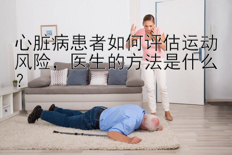 心脏病患者如何评估运动风险，医生的方法是什么？