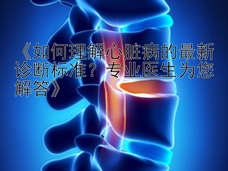 《如何理解心脏病的最新诊断标准？专业医生为您解答》