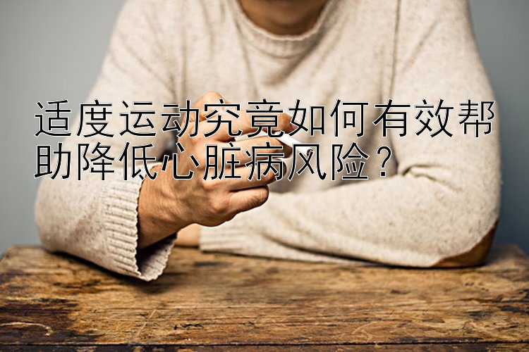 适度运动究竟如何有效帮助降低心脏病风险？