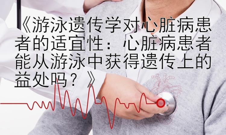 《游泳遗传学对心脏病患者的适宜性：心脏病患者能从游泳中获得遗传上的益处吗？》