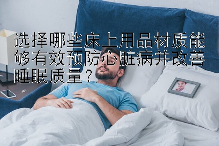 选择哪些床上用品材质能够有效预防心脏病并改善睡眠质量？