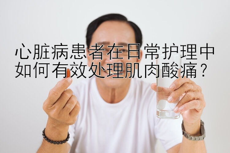 心脏病患者在日常护理中如何有效处理肌肉酸痛？