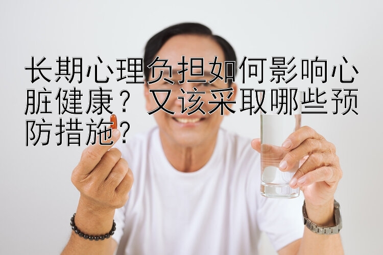 长期心理负担如何影响心脏健康？又该采取哪些预防措施？