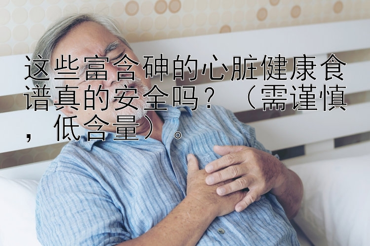 这些富含砷的心脏健康食谱真的安全吗？（需谨慎，低含量）。