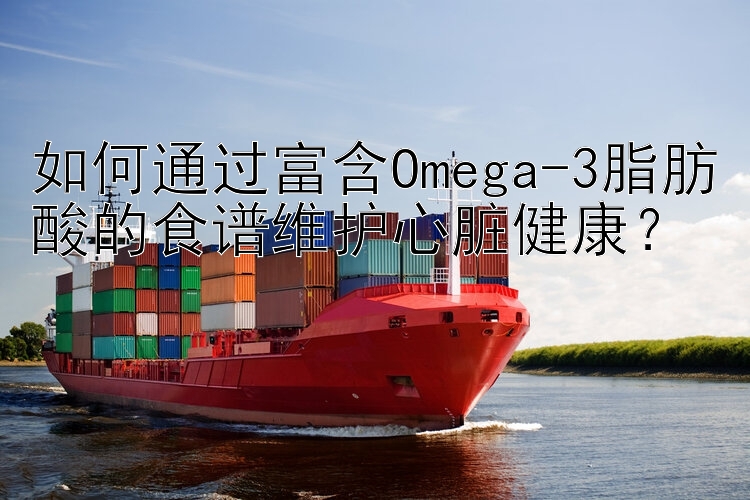 如何通过富含Omega-3脂肪酸的食谱维护心脏健康？