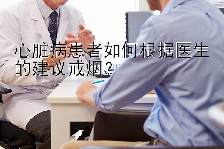 心脏病患者如何根据医生的建议戒烟？