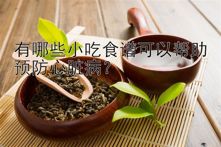 有哪些小吃食谱可以帮助预防心脏病？