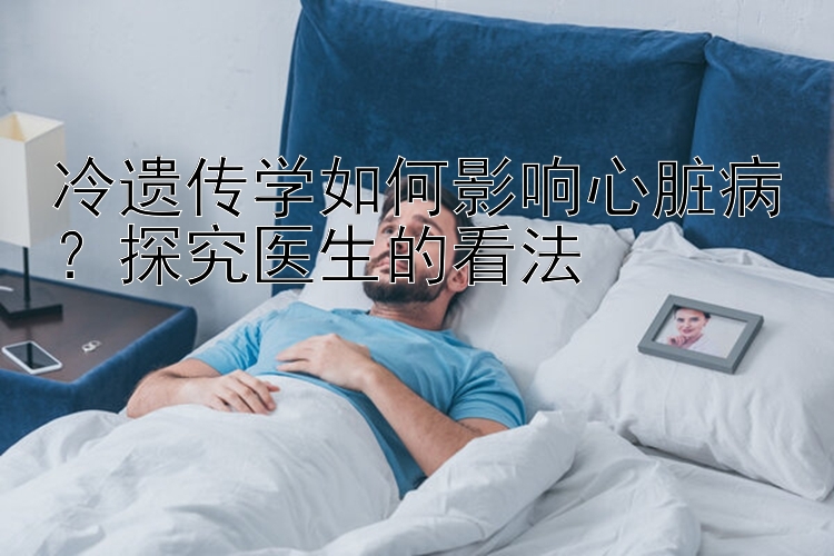 冷遗传学如何影响心脏病？探究医生的看法