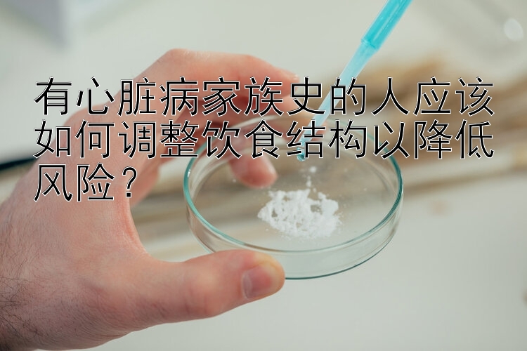 有心脏病家族史的人应该如何调整饮食结构以降低风险？